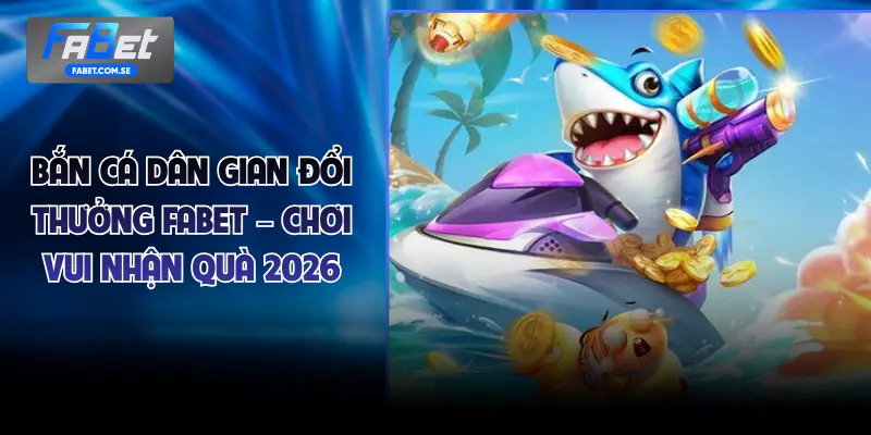 Bắn Cá Dân Gian Đổi Thưởng FABET – Chơi Vui Nhận Quà 2026