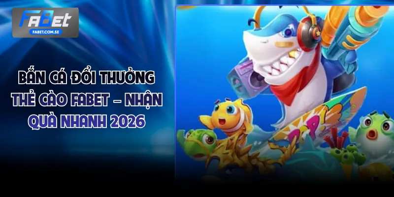 Bắn Cá Đổi Thưởng Thẻ Cào FABET – Nhận Quà Nhanh 2026