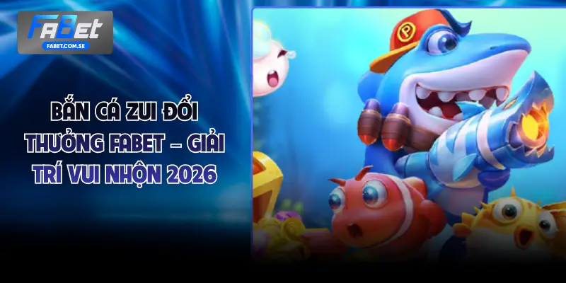 Bắn Cá Zui Đổi Thưởng FABET – Giải Trí Vui Nhộn 2026