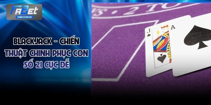 Blackjack - Chiến Thuật Chinh Phục Con Số 21 Cực Dễ