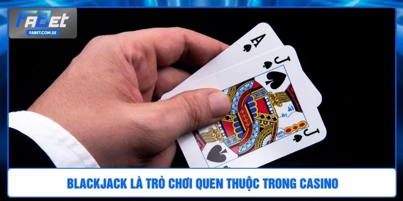 Blackjack là trò chơi quen thuộc trong casino