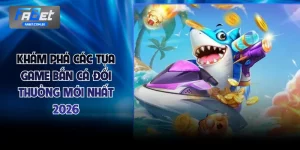 Khám Phá Các Game Bắn Cá Đổi Thưởng Mới Nhất 2026