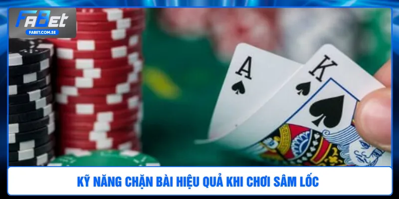Kỹ năng chặn bài hiệu quả khi chơi Sâm Lốc